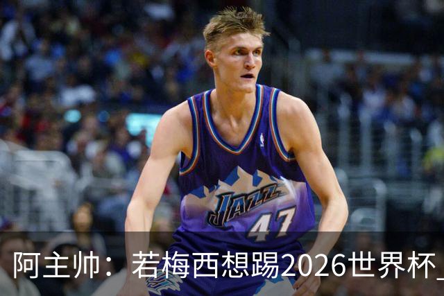 阿主帅：若梅西想踢2026世界杯 会为他保留10号球衣